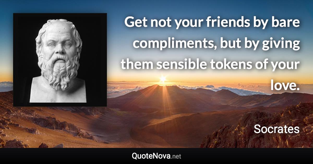 Get not your friends by bare compliments, but by giving them sensible tokens of your love. - Socrates quote