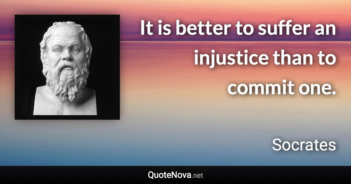 It is better to suffer an injustice than to commit one. - Socrates quote