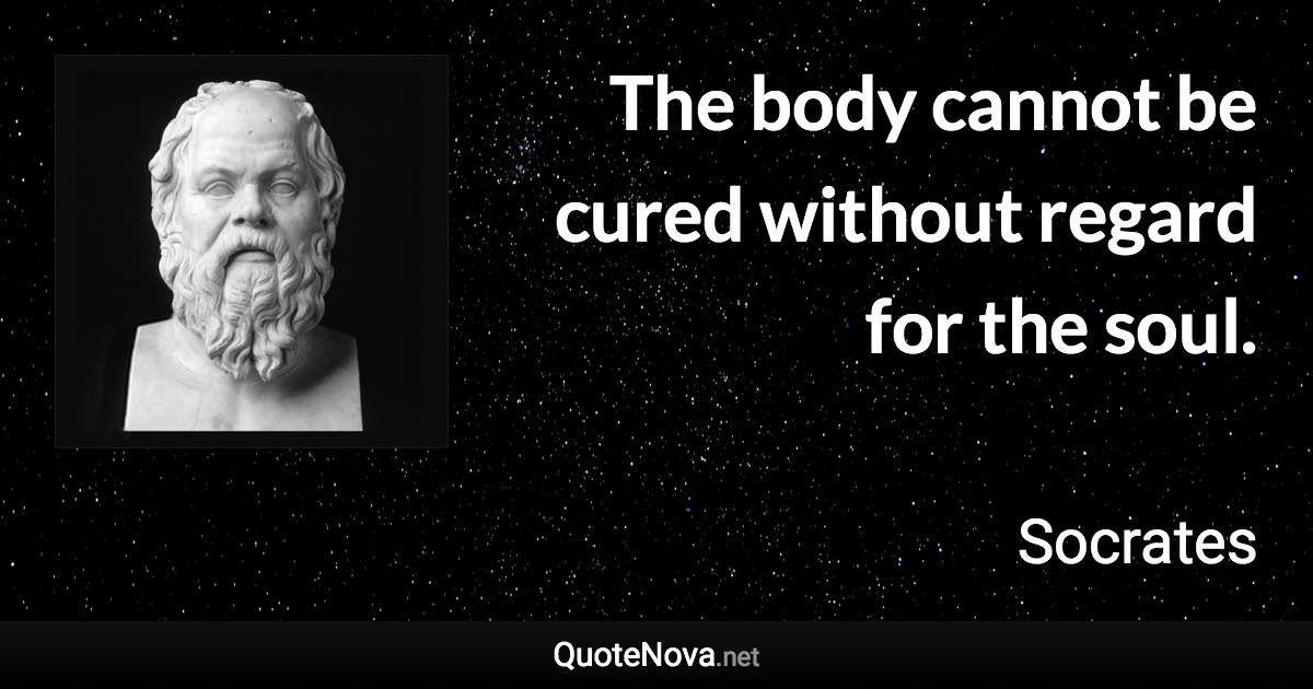 The body cannot be cured without regard for the soul. - Socrates quote