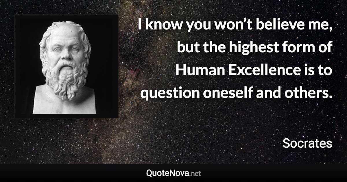 I know you won’t believe me, but the highest form of Human Excellence is to question oneself and others. - Socrates quote