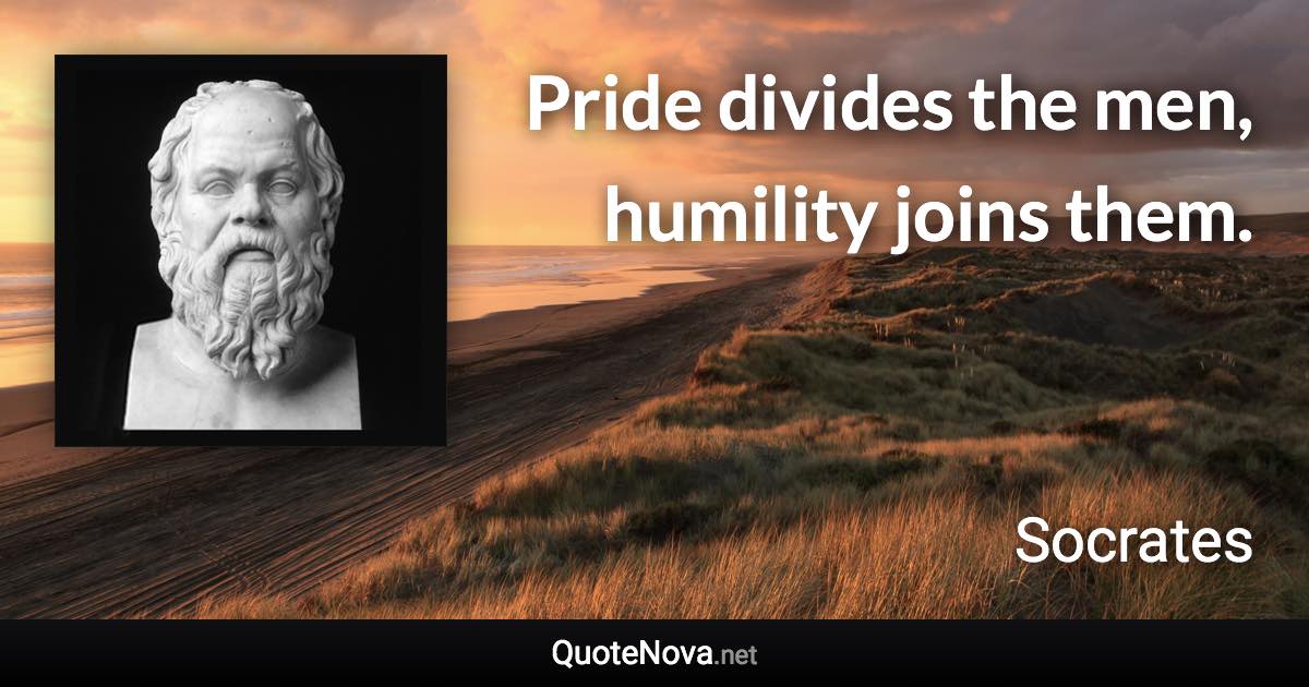 Pride divides the men, humility joins them. - Socrates quote