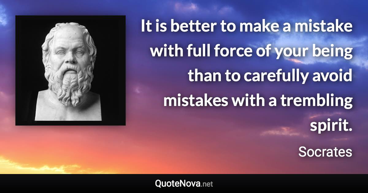 It is better to make a mistake with full force of your being than to carefully avoid mistakes with a trembling spirit. - Socrates quote