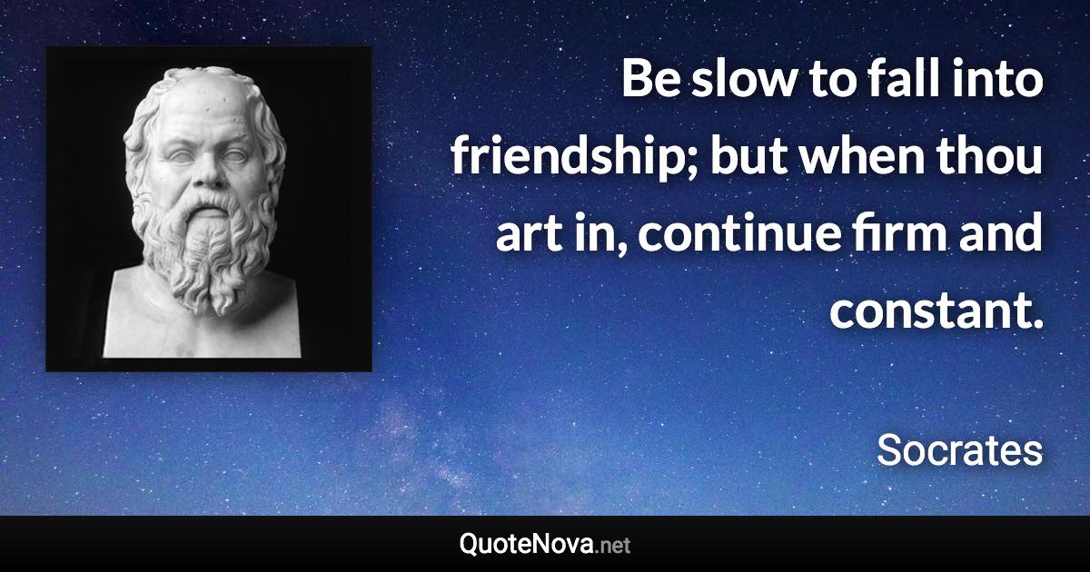 Be slow to fall into friendship; but when thou art in, continue firm and constant. - Socrates quote