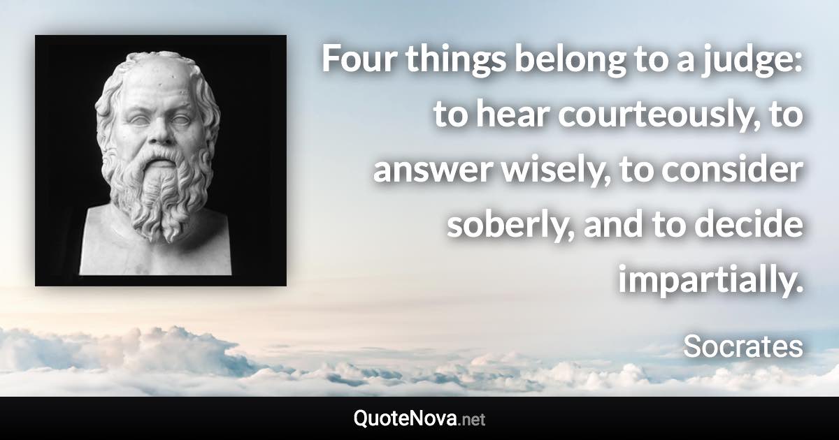 Four things belong to a judge: to hear courteously, to answer wisely, to consider soberly, and to decide impartially. - Socrates quote