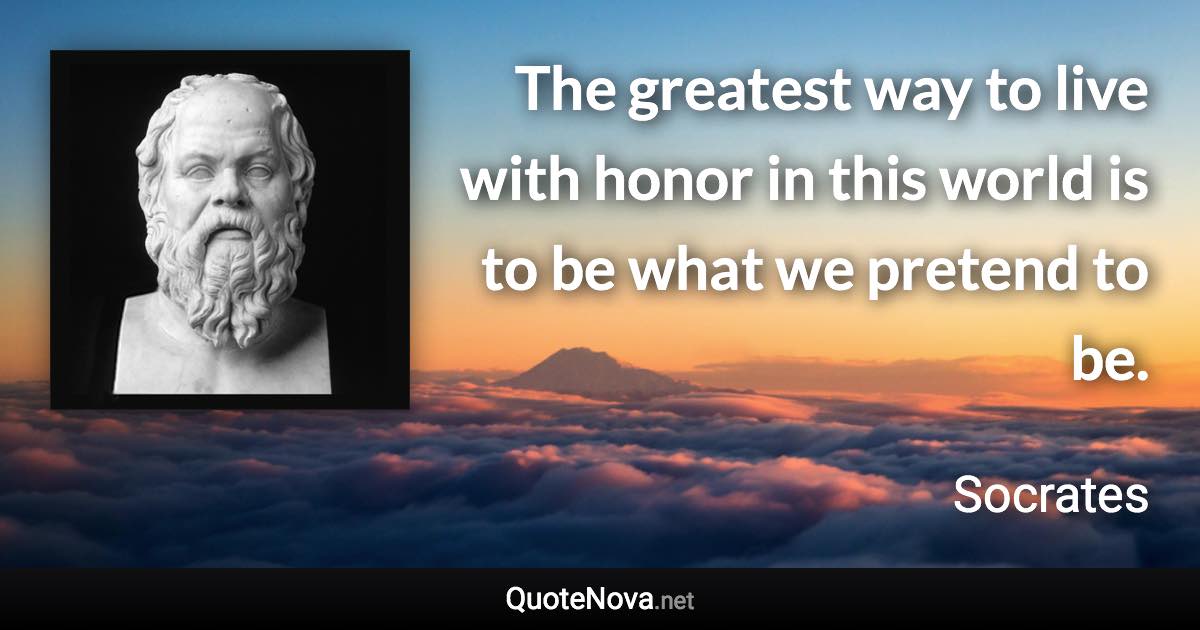 The greatest way to live with honor in this world is to be what we pretend to be. - Socrates quote