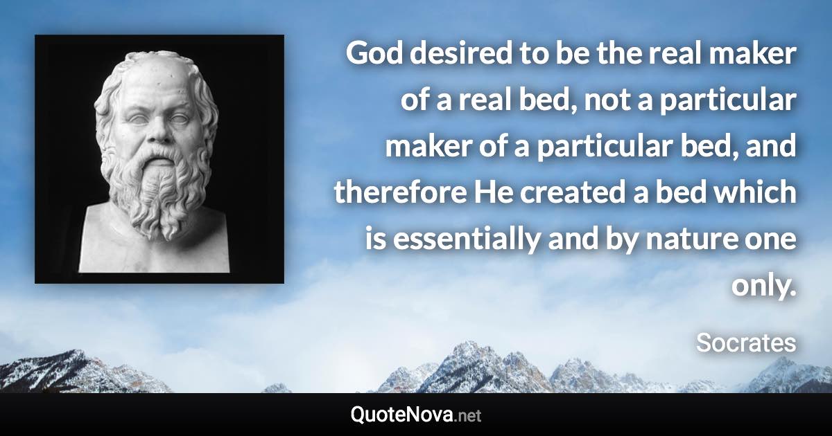 God desired to be the real maker of a real bed, not a particular maker of a particular bed, and therefore He created a bed which is essentially and by nature one only. - Socrates quote