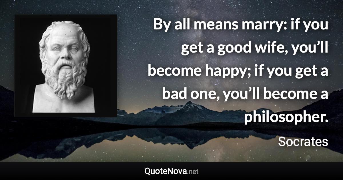 By all means marry: if you get a good wife, you’ll become happy; if you get a bad one, you’ll become a philosopher. - Socrates quote