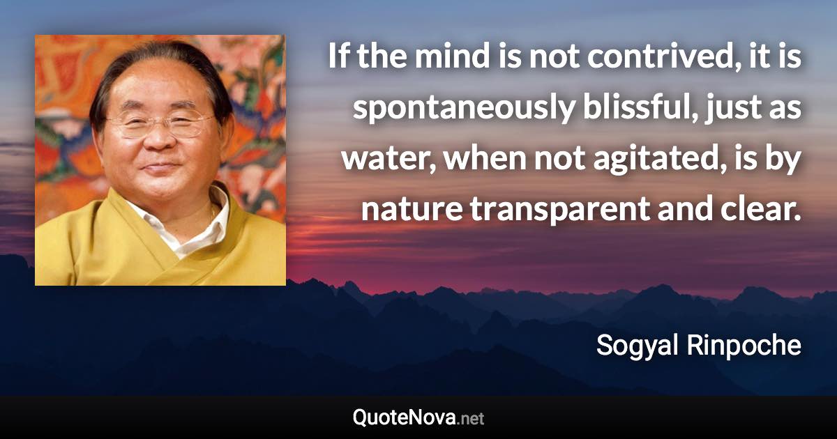 If the mind is not contrived, it is spontaneously blissful, just as water, when not agitated, is by nature transparent and clear. - Sogyal Rinpoche quote