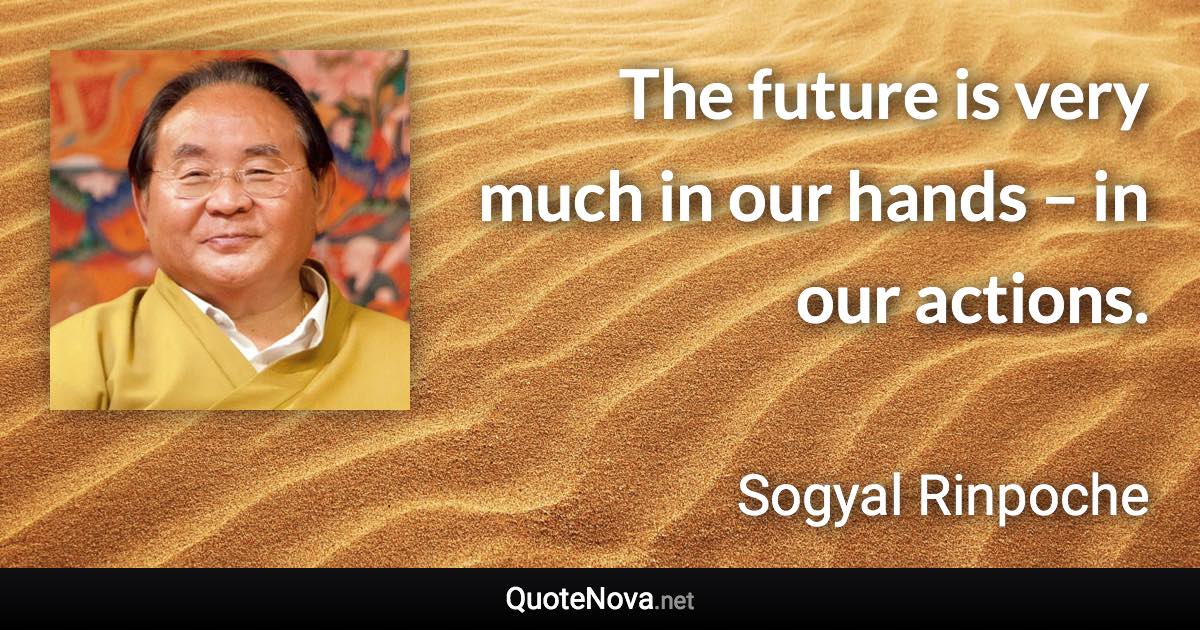 The future is very much in our hands – in our actions. - Sogyal Rinpoche quote