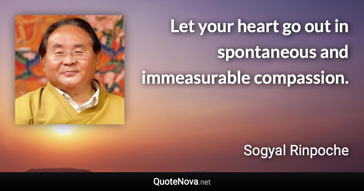 Let your heart go out in spontaneous and immeasurable compassion. - Sogyal Rinpoche quote