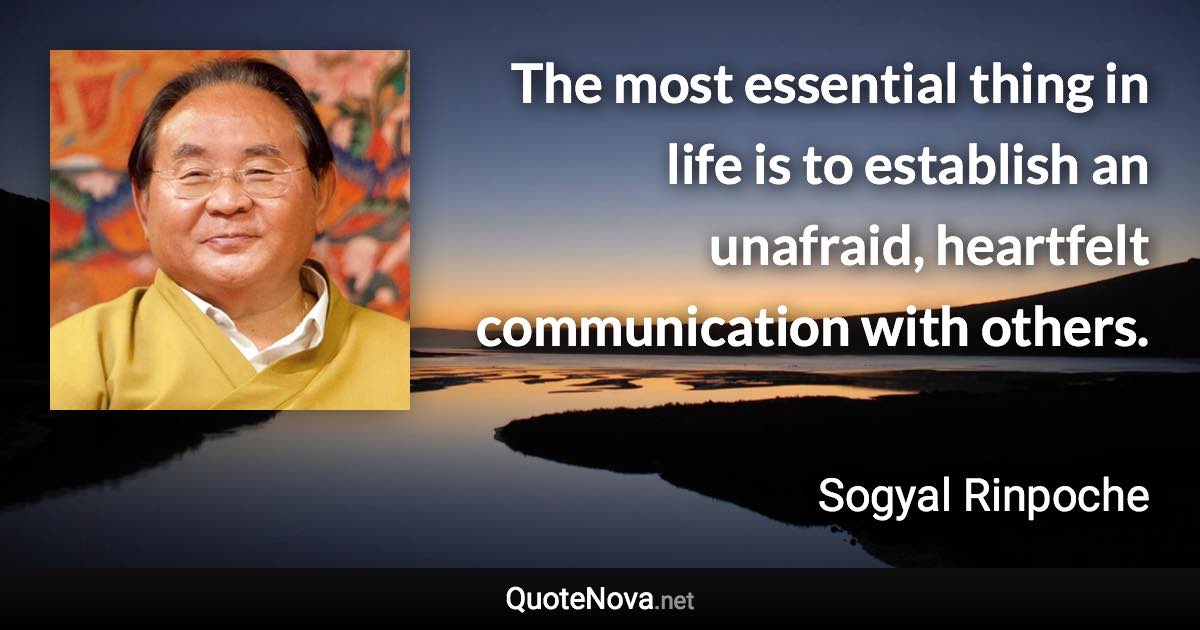 The most essential thing in life is to establish an unafraid, heartfelt communication with others. - Sogyal Rinpoche quote