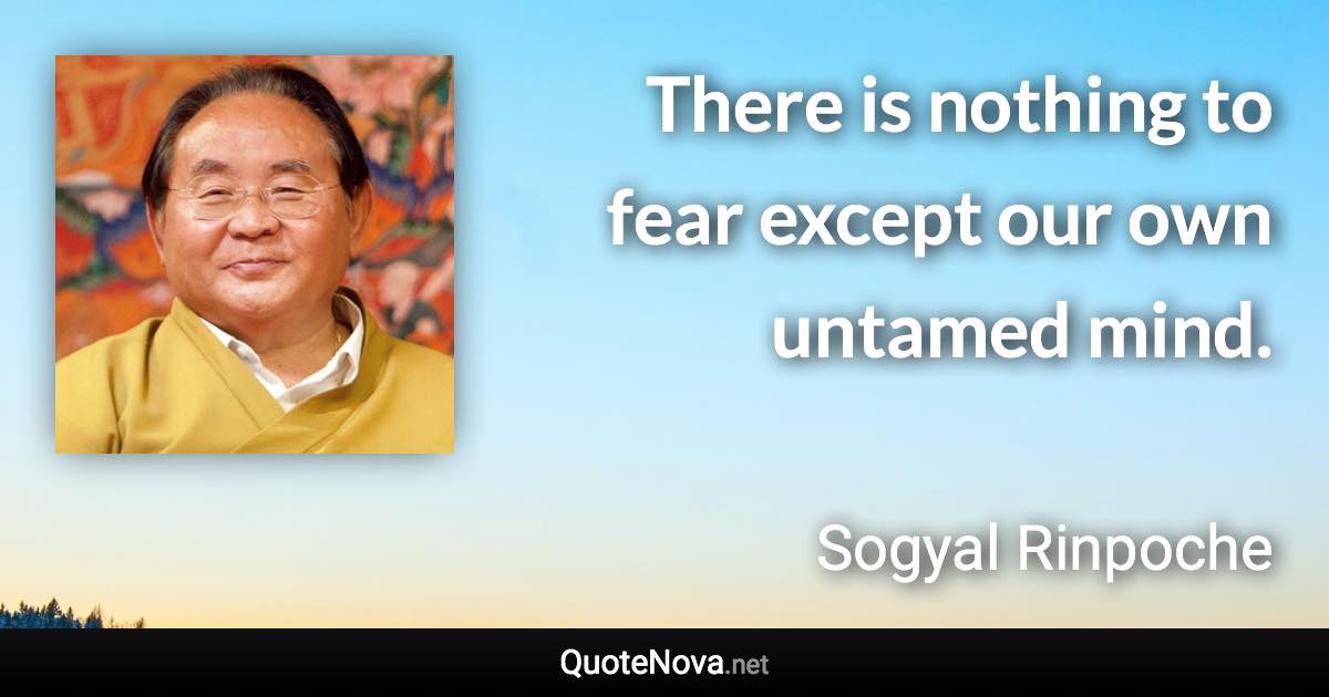 There is nothing to fear except our own untamed mind. - Sogyal Rinpoche quote
