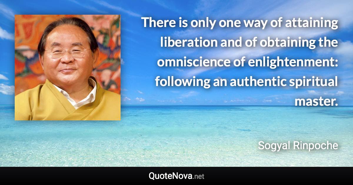 There is only one way of attaining liberation and of obtaining the omniscience of enlightenment: following an authentic spiritual master. - Sogyal Rinpoche quote