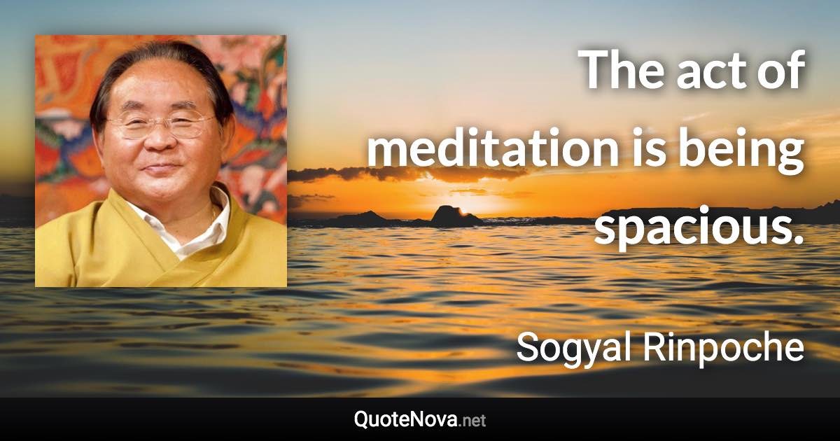 The act of meditation is being spacious. - Sogyal Rinpoche quote