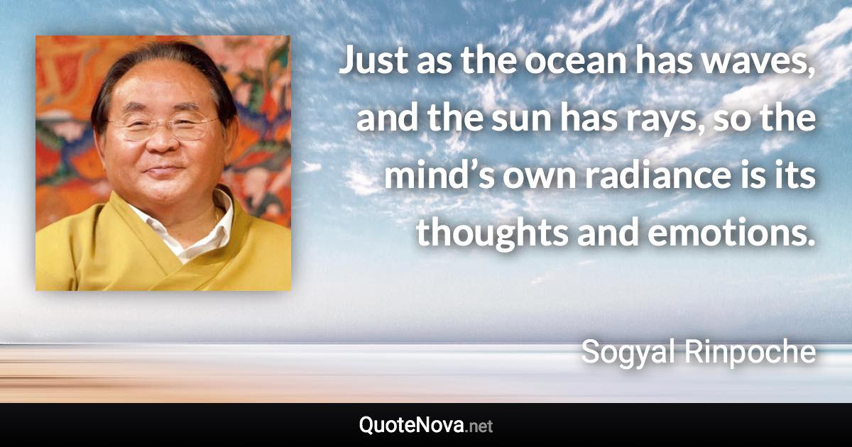 Just as the ocean has waves, and the sun has rays, so the mind’s own radiance is its thoughts and emotions. - Sogyal Rinpoche quote