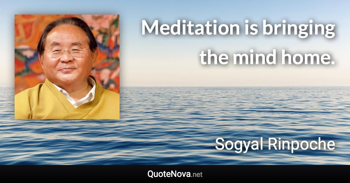 Meditation is bringing the mind home. - Sogyal Rinpoche quote