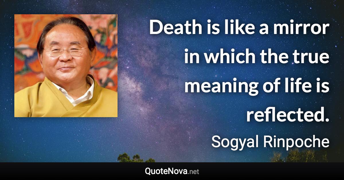 Death is like a mirror in which the true meaning of life is reflected. - Sogyal Rinpoche quote