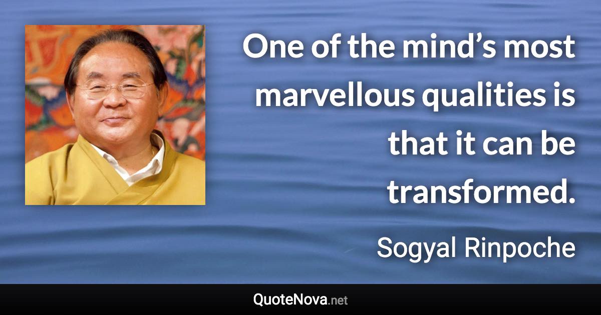One of the mind’s most marvellous qualities is that it can be transformed. - Sogyal Rinpoche quote