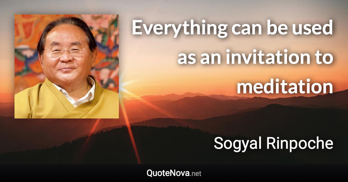 Everything can be used as an invitation to meditation - Sogyal Rinpoche quote