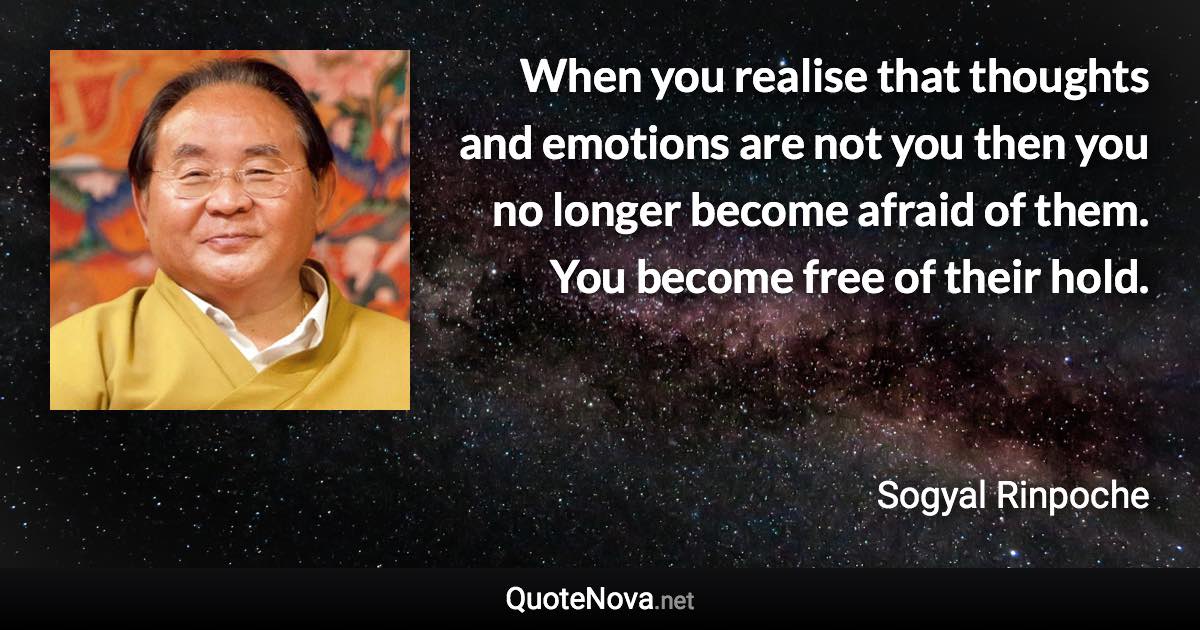 When you realise that thoughts and emotions are not you then you no longer become afraid of them. You become free of their hold. - Sogyal Rinpoche quote