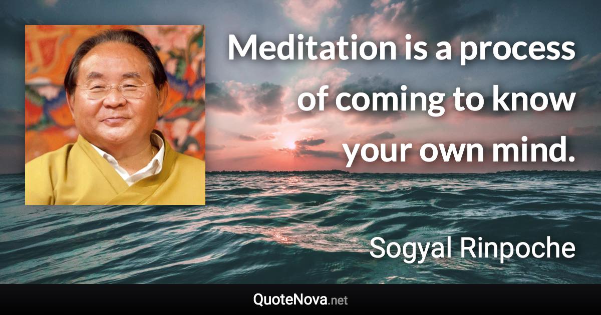 Meditation is a process of coming to know your own mind. - Sogyal Rinpoche quote