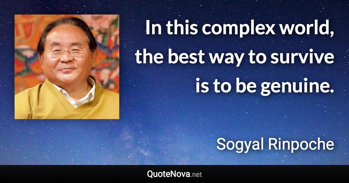 In this complex world, the best way to survive is to be genuine. - Sogyal Rinpoche quote