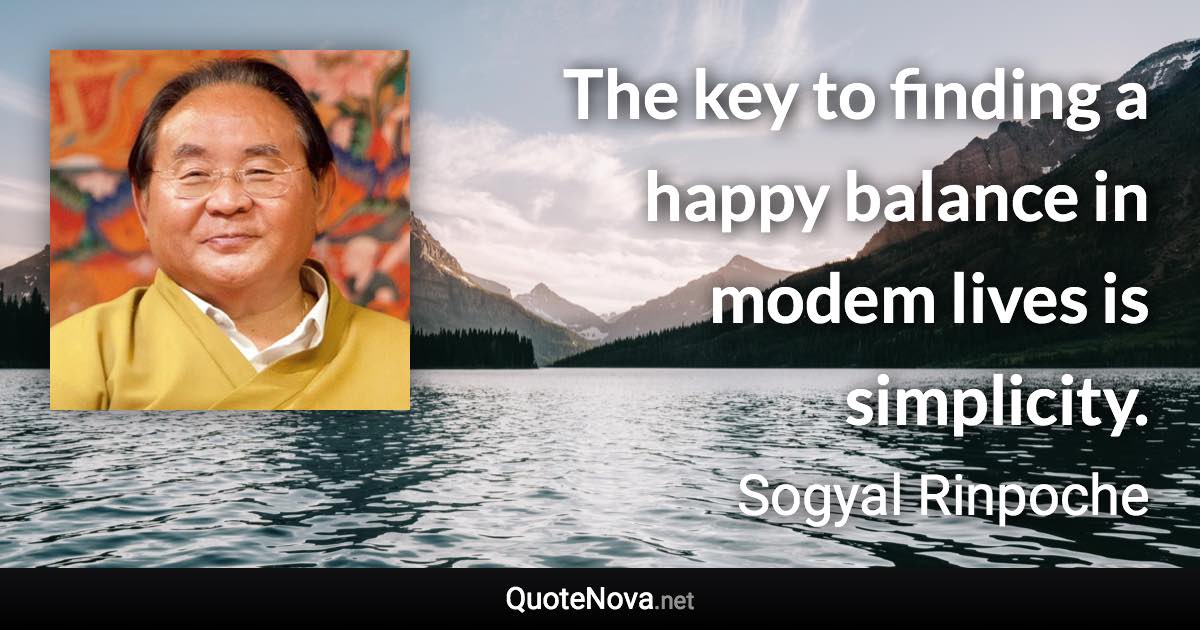 The key to finding a happy balance in modem lives is simplicity. - Sogyal Rinpoche quote