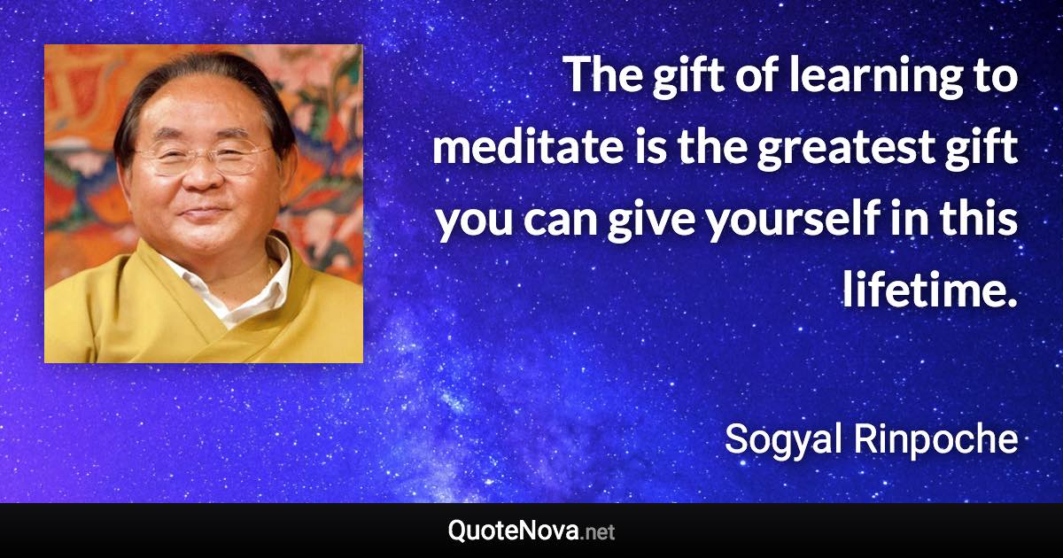 The gift of learning to meditate is the greatest gift you can give yourself in this lifetime. - Sogyal Rinpoche quote