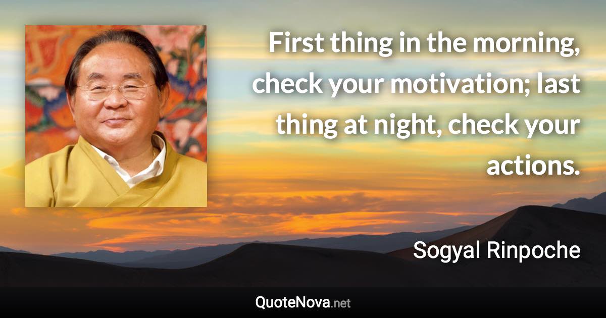 First thing in the morning, check your motivation; last thing at night, check your actions. - Sogyal Rinpoche quote