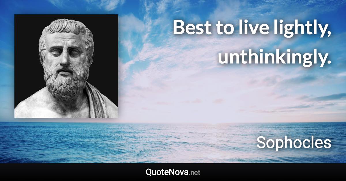 Best to live lightly, unthinkingly. - Sophocles quote