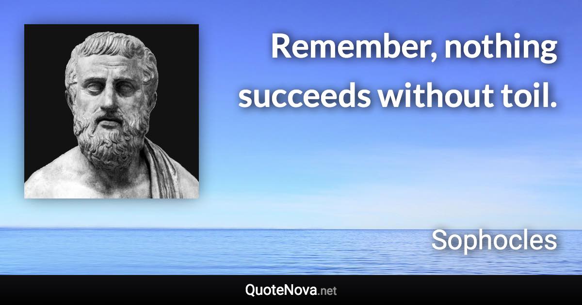 Remember, nothing succeeds without toil. - Sophocles quote