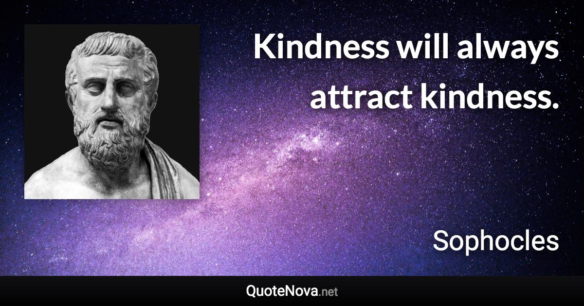 Kindness will always attract kindness. - Sophocles quote