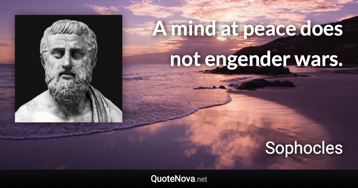 A mind at peace does not engender wars. - Sophocles quote