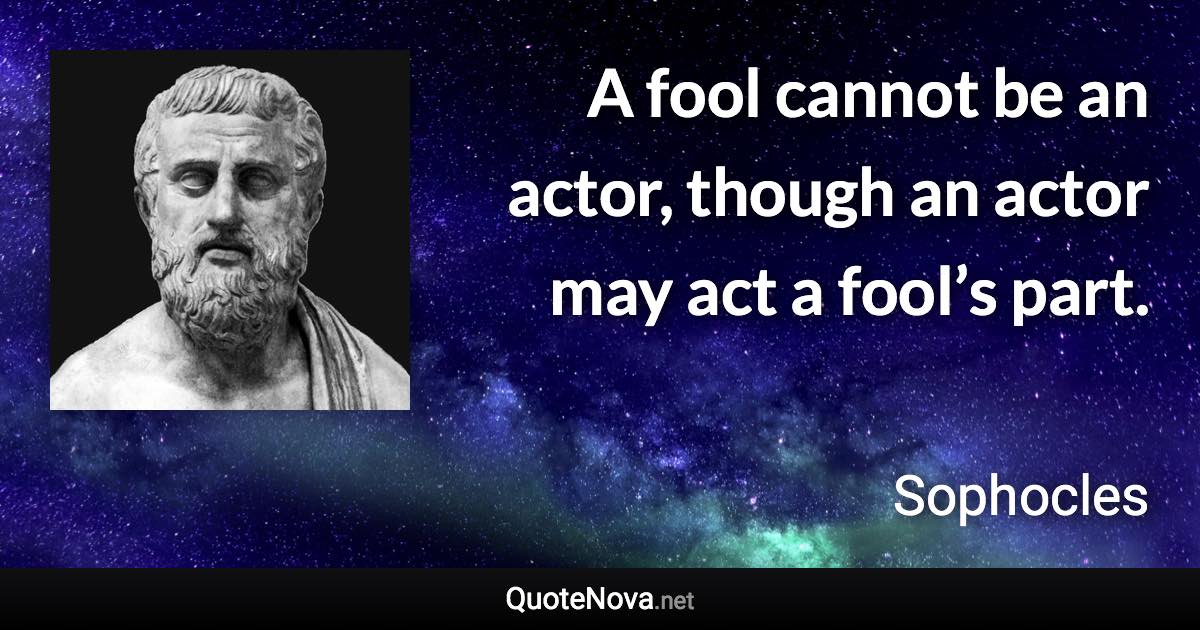 A fool cannot be an actor, though an actor may act a fool’s part. - Sophocles quote