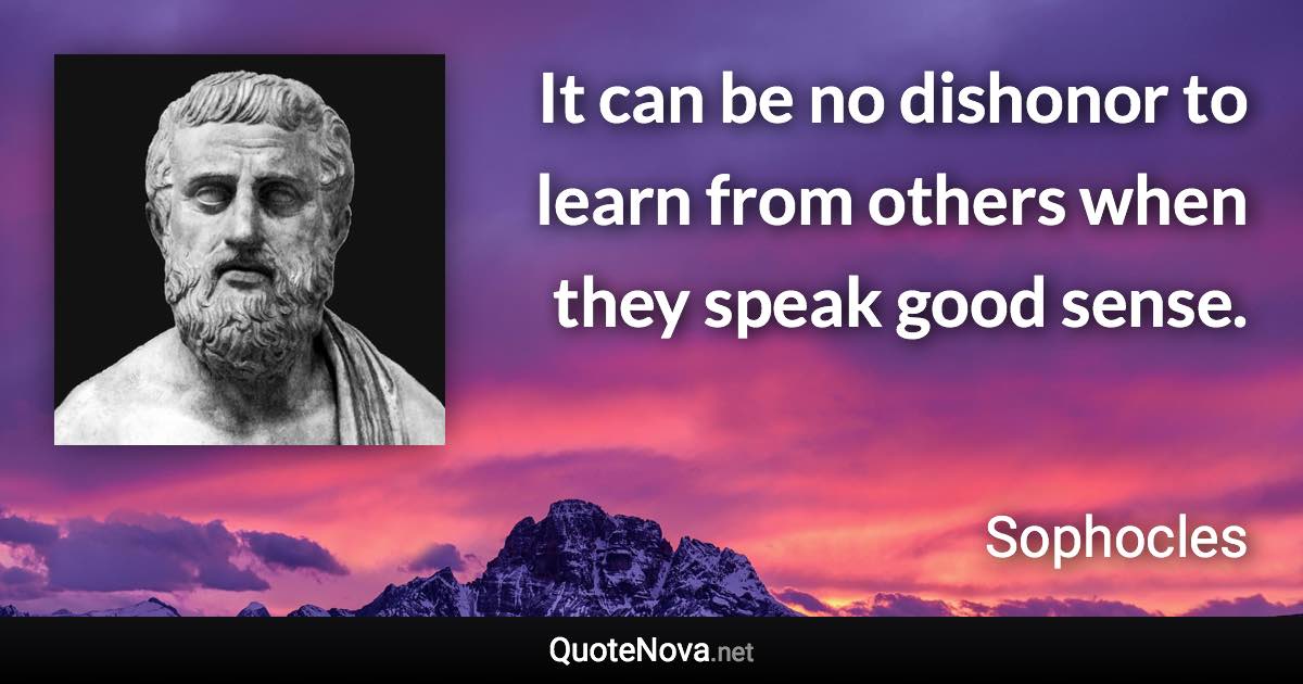 It can be no dishonor to learn from others when they speak good sense. - Sophocles quote