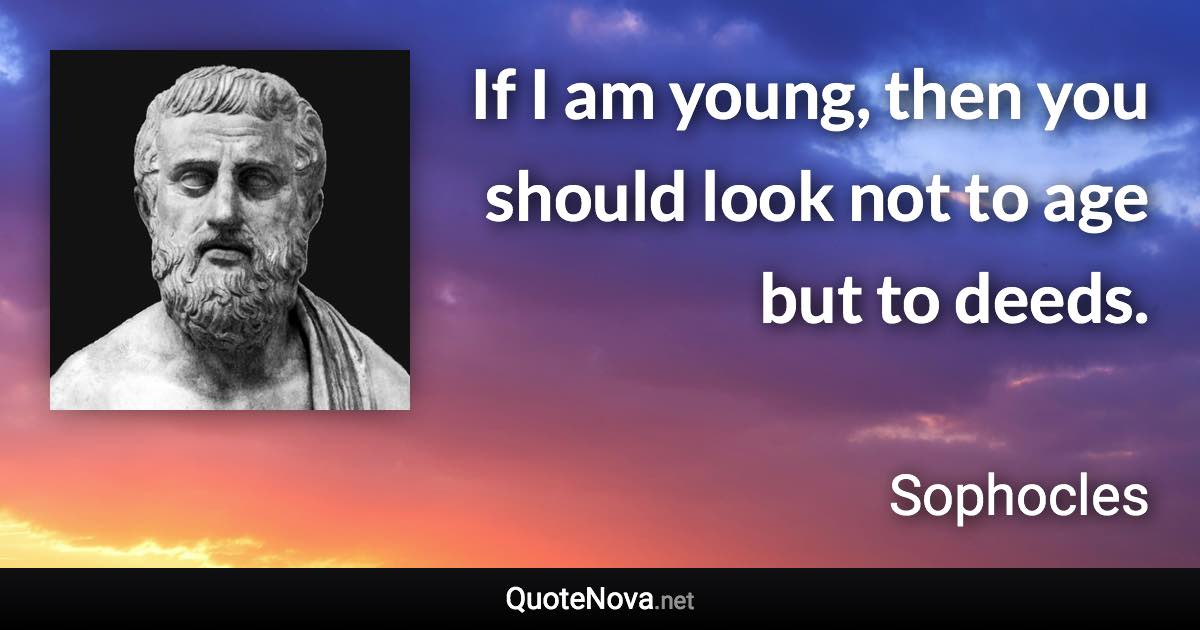 If I am young, then you should look not to age but to deeds. - Sophocles quote