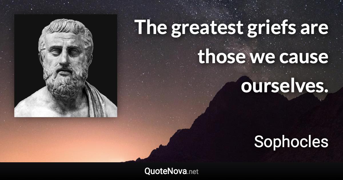 The greatest griefs are those we cause ourselves. - Sophocles quote