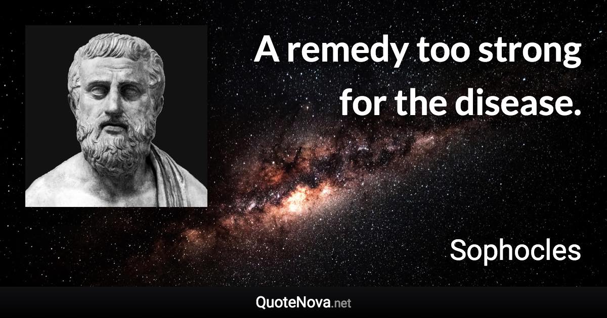 A remedy too strong for the disease. - Sophocles quote