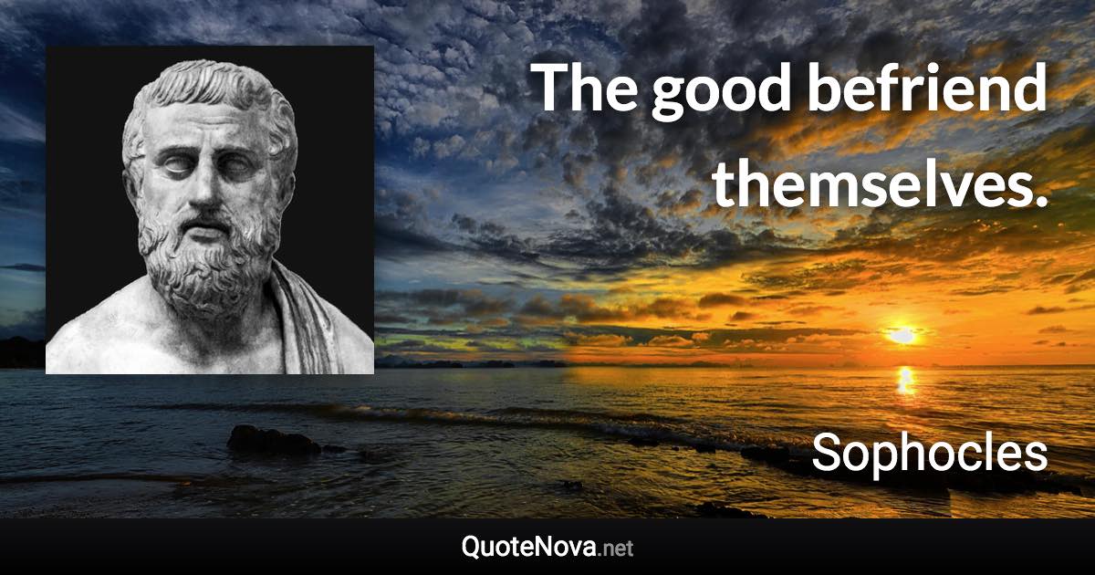 The good befriend themselves. - Sophocles quote