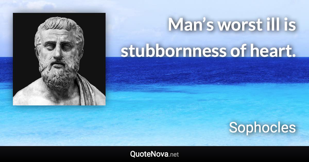 Man’s worst ill is stubbornness of heart. - Sophocles quote