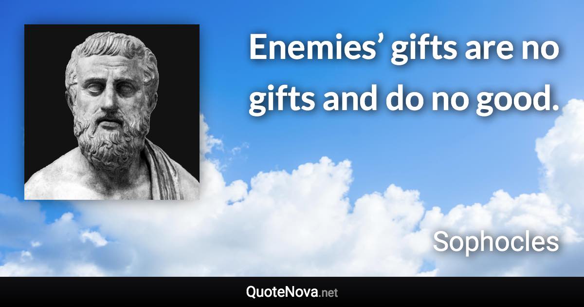 Enemies’ gifts are no gifts and do no good. - Sophocles quote