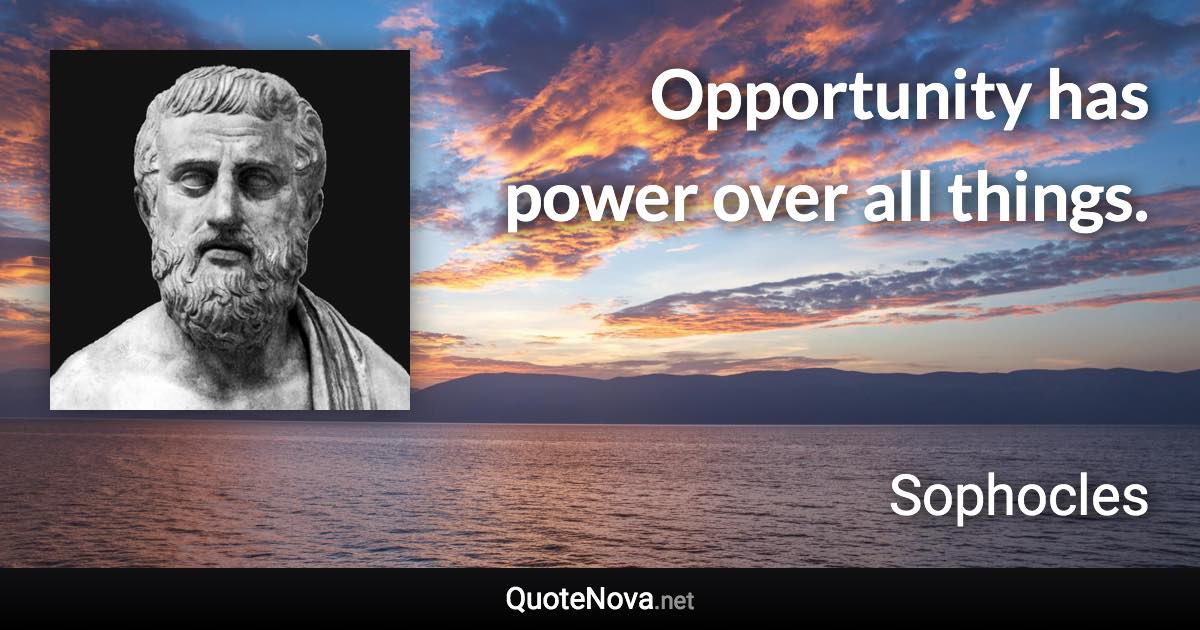 Opportunity has power over all things. - Sophocles quote