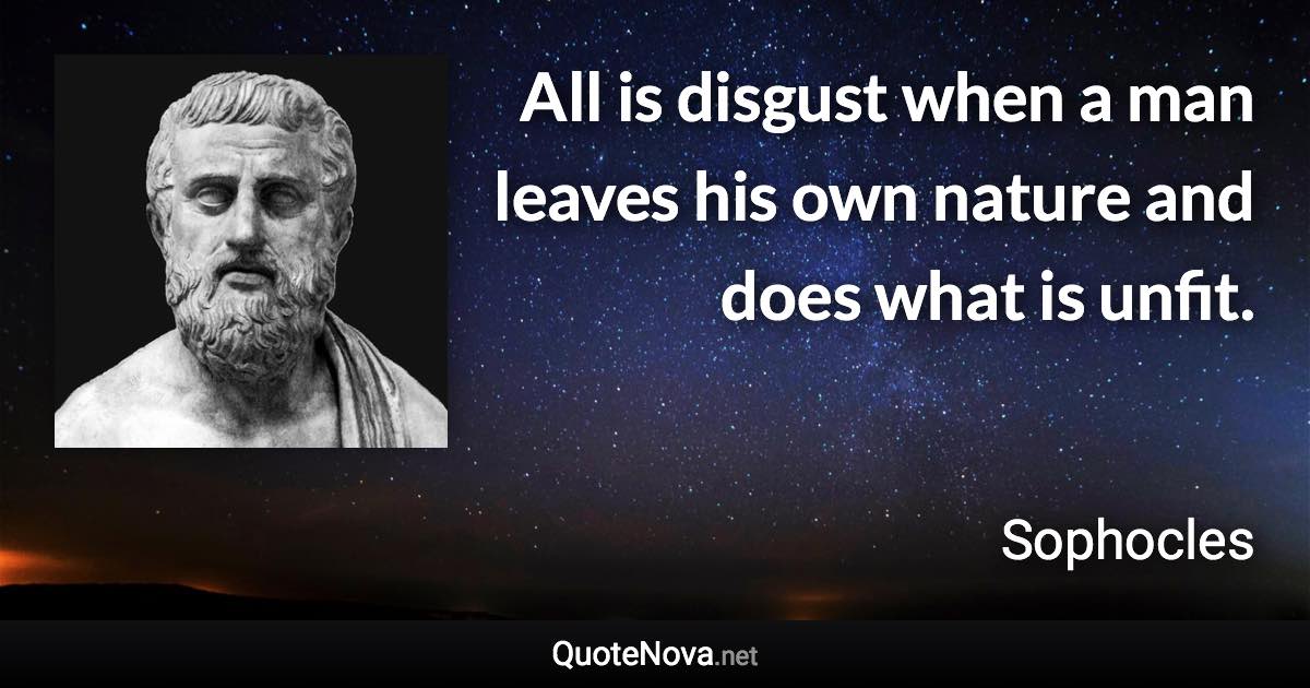 All is disgust when a man leaves his own nature and does what is unfit. - Sophocles quote