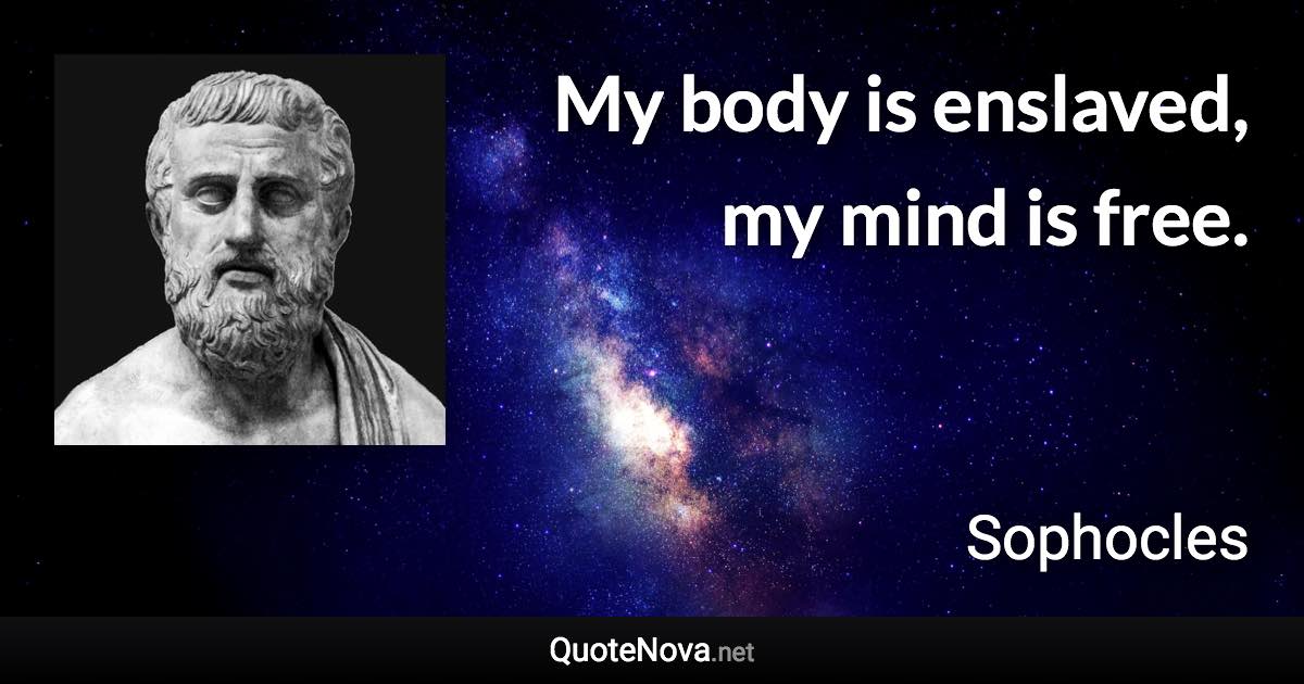 My body is enslaved, my mind is free. - Sophocles quote