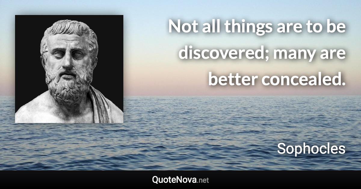 Not all things are to be discovered; many are better concealed. - Sophocles quote