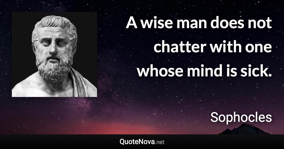 A wise man does not chatter with one whose mind is sick. - Sophocles quote