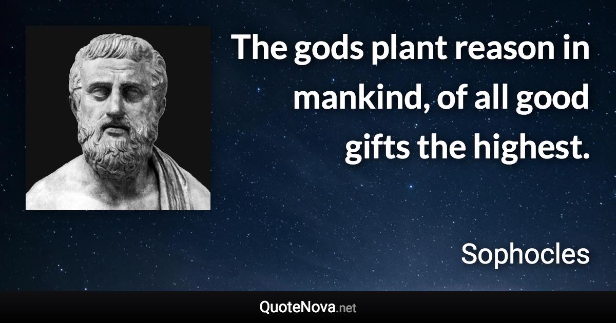 The gods plant reason in mankind, of all good gifts the highest. - Sophocles quote