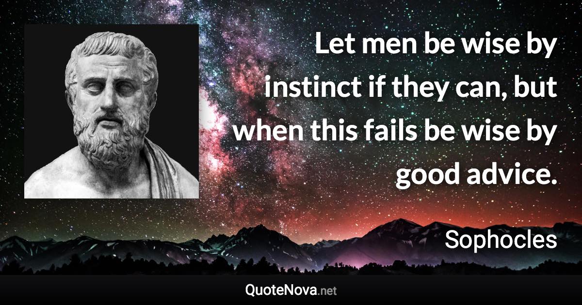 Let men be wise by instinct if they can, but when this fails be wise by good advice. - Sophocles quote