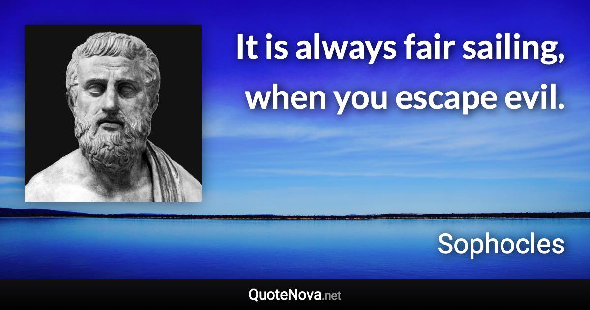 It is always fair sailing, when you escape evil. - Sophocles quote