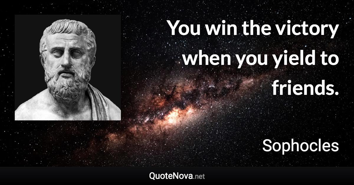 You win the victory when you yield to friends. - Sophocles quote